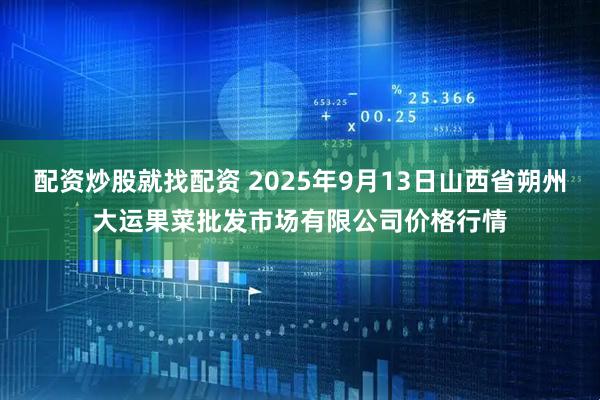 配资炒股就找配资 2025年9月13日山西省朔州大运果菜批发市场有限公司价格行情