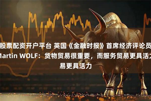 股票配资开户平台 英国《金融时报》首席经济评论员Martin WOLF：货物贸易很重要，而服务贸易更具活力