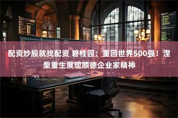 配资炒股就找配资 碧桂园:重回世界500强!涅槃重生展现顺德企业家精神