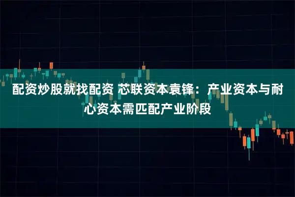 配资炒股就找配资 芯联资本袁锋:产业资本与耐心资本需匹配产业阶段