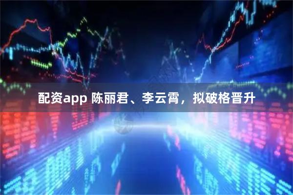 配资app 陈丽君、李云霄,拟破格晋升