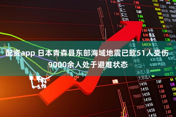 配资app 日本青森县东部海域地震已致51人受伤 9000余人处于避难状态