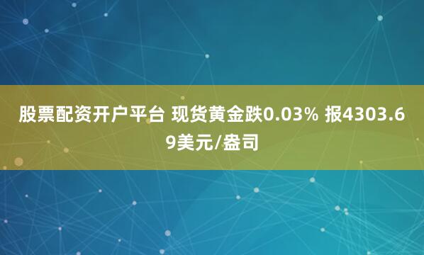 股票配资开户平台 现货黄金跌0.03% 报4303.69美元/盎司