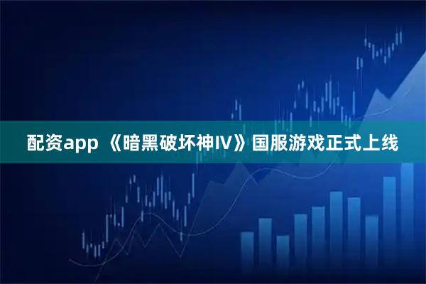 配资app 《暗黑破坏神Ⅳ》国服游戏正式上线