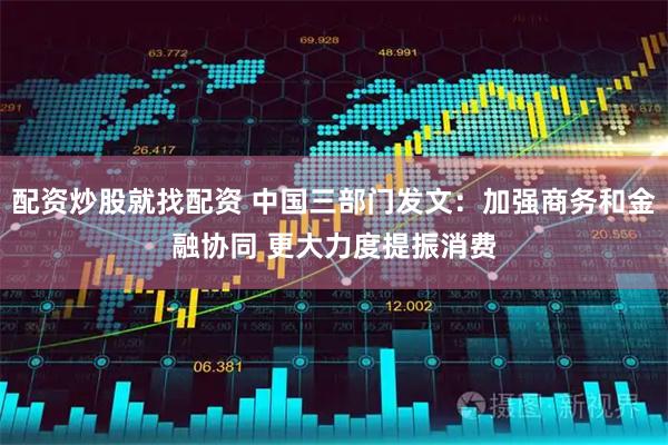配资炒股就找配资 中国三部门发文：加强商务和金融协同 更大力度提振消费