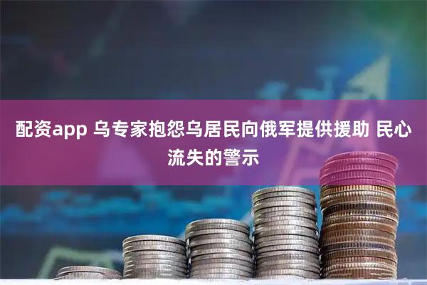 配资app 乌专家抱怨乌居民向俄军提供援助 民心流失的警示