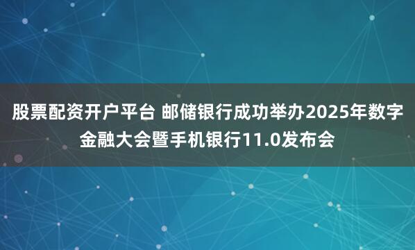 股票配资开户平台 邮储银行成功举办2025年数字金融大会暨手机银行11.0发布会