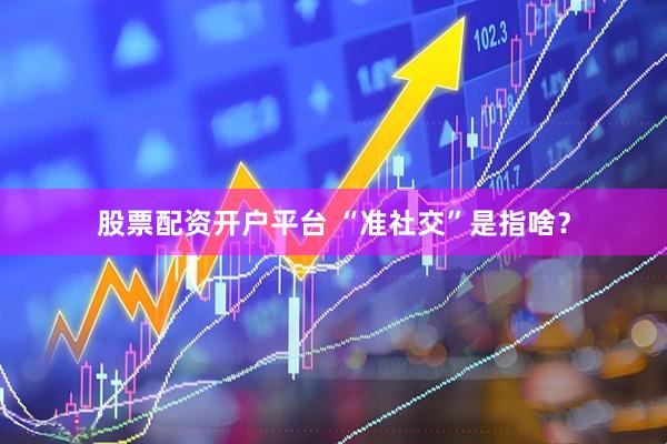 股票配资开户平台 “准社交”是指啥?