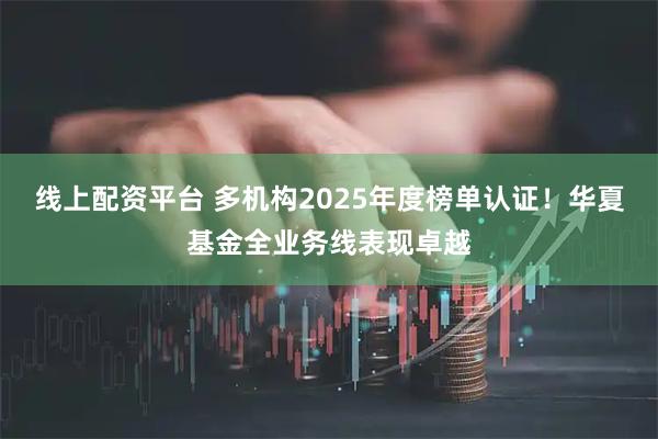 线上配资平台 多机构2025年度榜单认证！华夏基金全业务线表现卓越