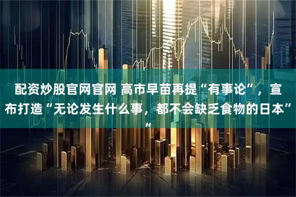 配资炒股官网官网 高市早苗再提“有事论”，宣布打造“无论发生什么事，都不会缺乏食物的日本”