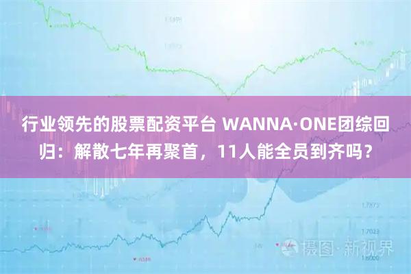 行业领先的股票配资平台 WANNA·ONE团综回归：解散七年再聚首，11人能全员到齐吗？