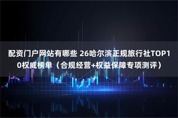 配资门户网站有哪些 26哈尔滨正规旅行社TOP10权威榜单（合规经营+权益保障专项测评）