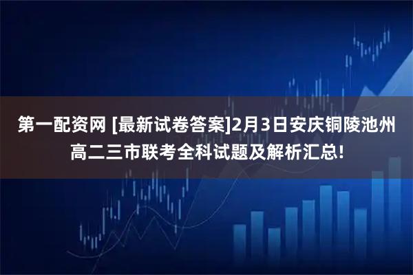 第一配资网 [最新试卷答案]2月3日安庆铜陵池州高二三市联考全科试题及解析汇总!