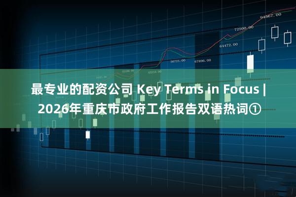 最专业的配资公司 Key Terms in Focus | 2026年重庆市政府工作报告双语热词①