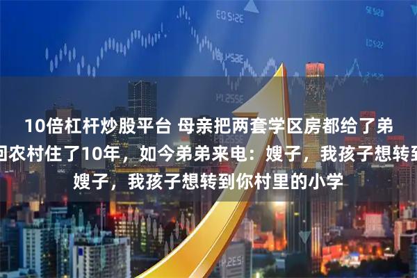 10倍杠杆炒股平台 母亲把两套学区房都给了弟弟，我带老婆回农村住了10年，如今弟弟来电：嫂子，我孩子想转到你村里的小学
