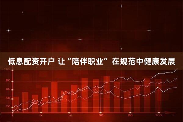 低息配资开户 让“陪伴职业” 在规范中健康发展
