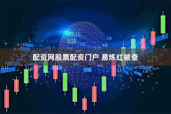 配资网股票配资门户 易炼红被查