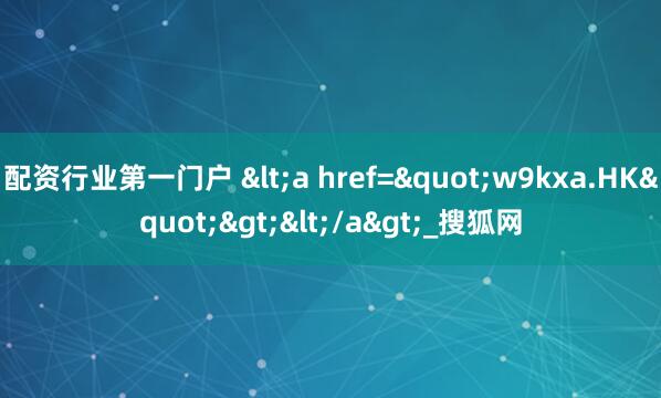 配资行业第一门户 <a href="w9kxa.HK"></a>_搜狐网