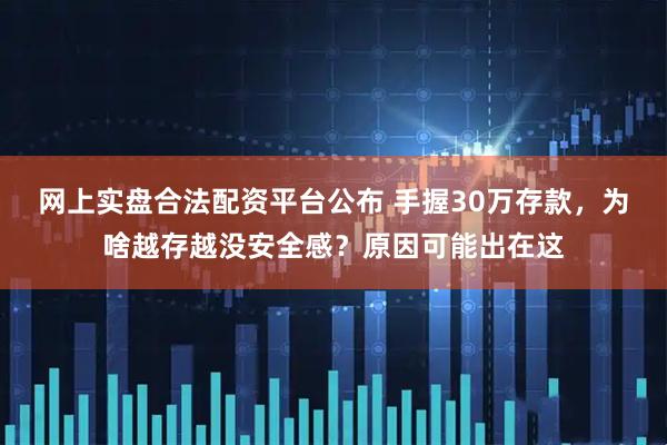 网上实盘合法配资平台公布 手握30万存款，为啥越存越没安全感？原因可能出在这