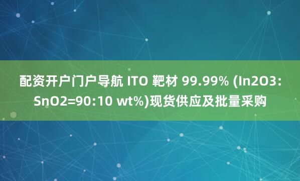 配资开户门户导航 ITO 靶材 99.99% (In2O3:SnO2=90:10 wt%)现货供应及批量采购