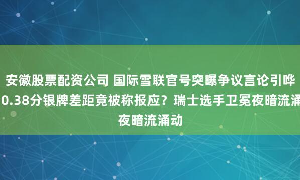 安徽股票配资公司 国际雪联官号突曝争议言论引哗然 0.38分银牌差距竟被称报应？瑞士选手卫冕夜暗流涌动