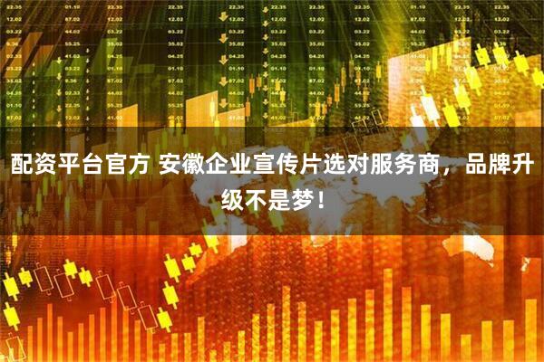 配资平台官方 安徽企业宣传片选对服务商，品牌升级不是梦！