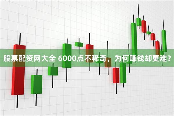 股票配资网大全 6000点不稀奇，为何赚钱却更难？