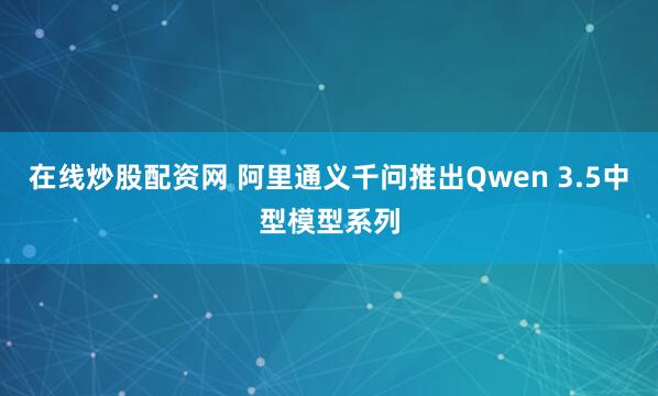 在线炒股配资网 阿里通义千问推出Qwen 3.5中型模型系列