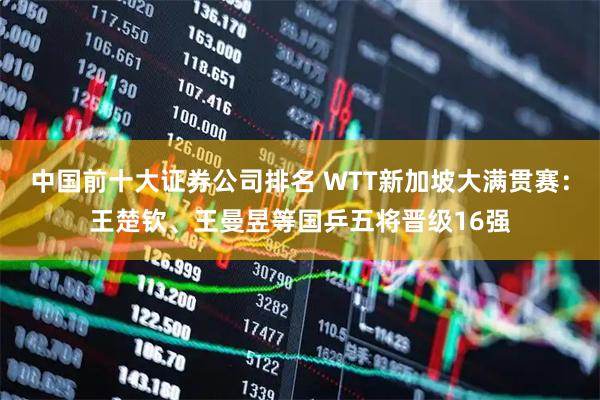 中国前十大证券公司排名 WTT新加坡大满贯赛：王楚钦、王曼昱等国乒五将晋级16强