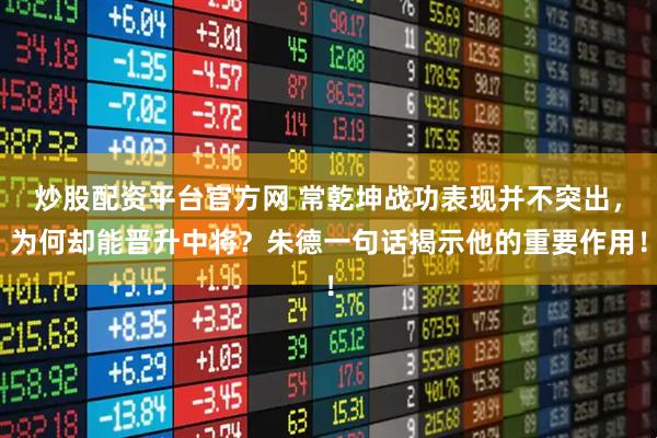 炒股配资平台官方网 常乾坤战功表现并不突出，为何却能晋升中将？朱德一句话揭示他的重要作用！