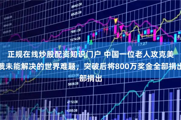 正规在线炒股配资知识门户 中国一位老人攻克美俄未能解决的世界难题，突破后将800万奖金全部捐出