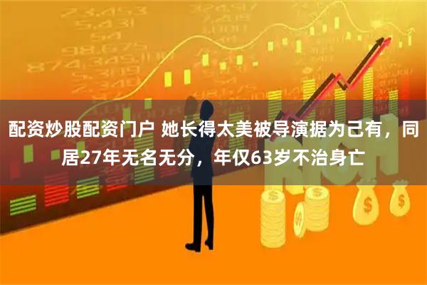配资炒股配资门户 她长得太美被导演据为己有，同居27年无名无分，年仅63岁不治身亡