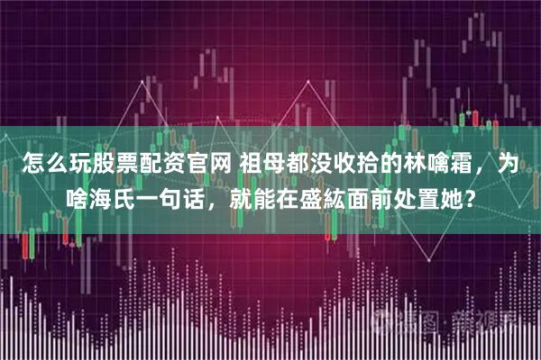 怎么玩股票配资官网 祖母都没收拾的林噙霜，为啥海氏一句话，就能在盛紘面前处置她？