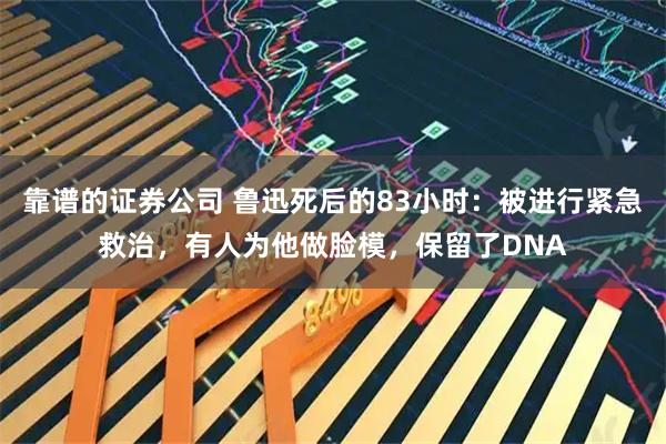 靠谱的证券公司 鲁迅死后的83小时：被进行紧急救治，有人为他做脸模，保留了DNA