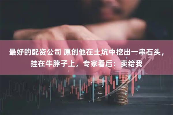 最好的配资公司 原创他在土坑中挖出一串石头，挂在牛脖子上，专家看后：卖给我
