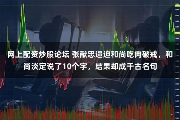 网上配资炒股论坛 张献忠逼迫和尚吃肉破戒，和尚淡定说了10个字，结果却成千古名句