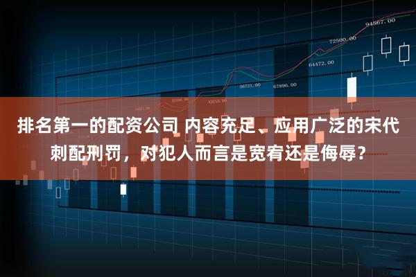 排名第一的配资公司 内容充足、应用广泛的宋代刺配刑罚，对犯人而言是宽宥还是侮辱？