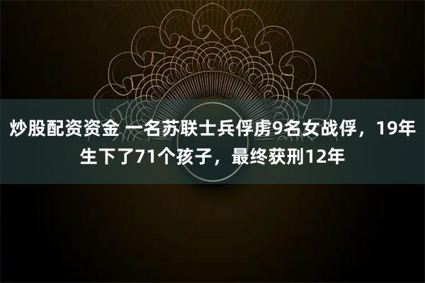 炒股配资资金 一名苏联士兵俘虏9名女战俘，19年生下了71个孩子，最终获刑12年