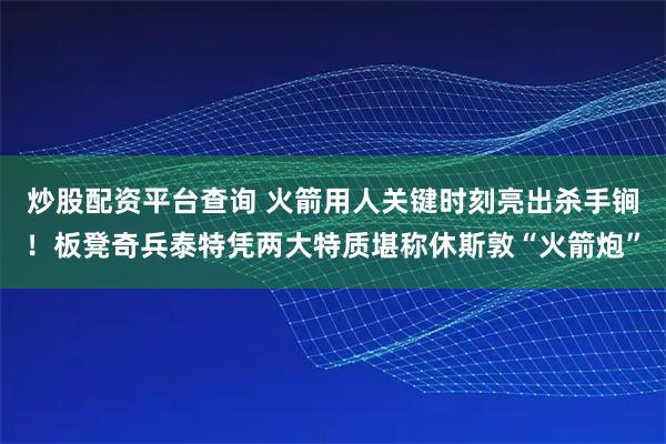 炒股配资平台查询 火箭用人关键时刻亮出杀手锏！板凳奇兵泰特凭两大特质堪称休斯敦“火箭炮”