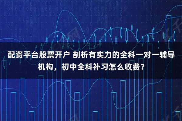 配资平台股票开户 剖析有实力的全科一对一辅导机构,初中全科补习怎么收费?