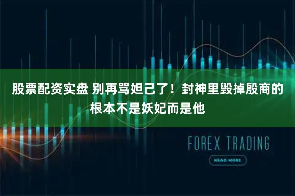 股票配资实盘 别再骂妲己了！封神里毁掉殷商的根本不是妖妃而是他