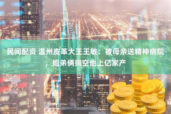 民间配资 温州皮革大王王敏：被母亲送精神病院，姐弟俩掏空他上亿家产