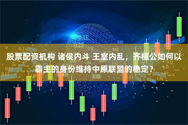 股票配资机构 诸侯内斗 王室内乱，齐桓公如何以霸主的身份维持中原联盟的稳定？