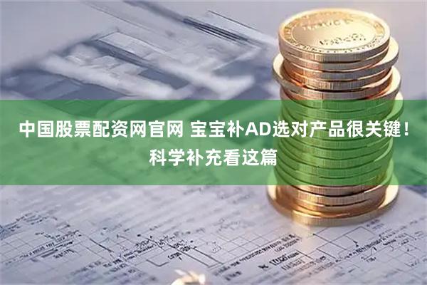 中国股票配资网官网 宝宝补AD选对产品很关键！科学补充看这篇
