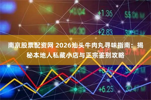 南京股票配资网 2026汕头牛肉丸寻味指南：揭秘本地人私藏小店与正宗鉴别攻略