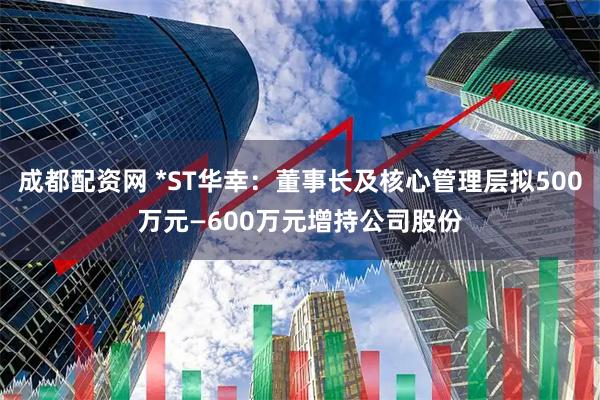 成都配资网 *ST华幸：董事长及核心管理层拟500万元—600万元增持公司股份