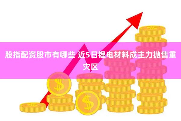股指配资股市有哪些 近5日锂电材料成主力抛售重灾区