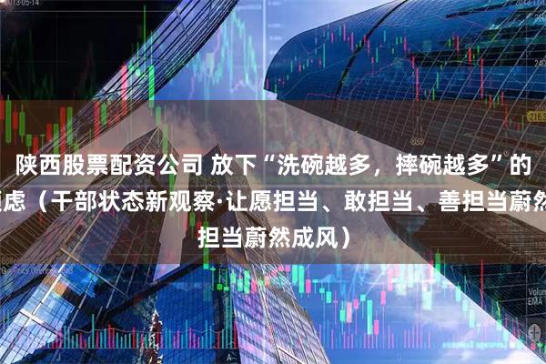 陕西股票配资公司 放下“洗碗越多，摔碗越多”的干事顾虑（干部状态新观察·让愿担当、敢担当、善担当蔚然成风）