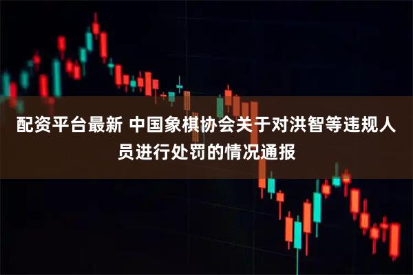 配资平台最新 中国象棋协会关于对洪智等违规人员进行处罚的情况通报