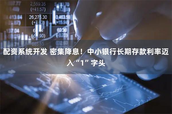 配资系统开发 密集降息！中小银行长期存款利率迈入“1”字头